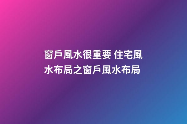 窗戶風水很重要 住宅風水布局之窗戶風水布局